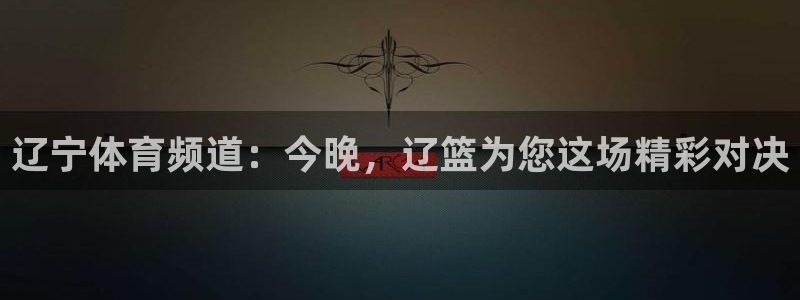24直播nba：辽宁体育频道：今晚，辽篮为您这场精彩对决