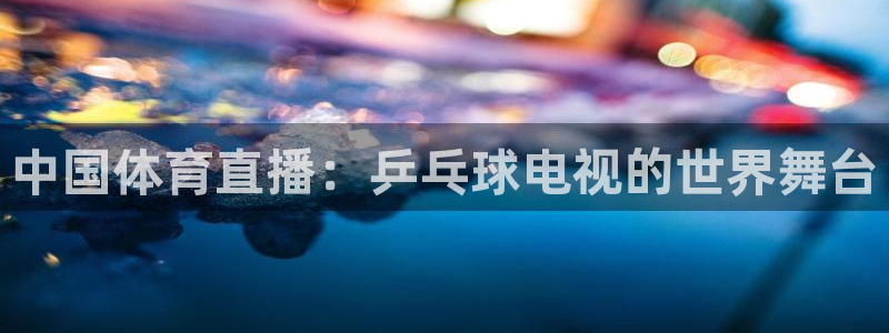 nba直播免费24直播网：中国体育直播：乒乓球电视的世界舞台